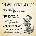 “Have I gone mad?” “I’m afraid so. You’re entirely bonkers. But I’ll tell you a secret. All the best people are.” 